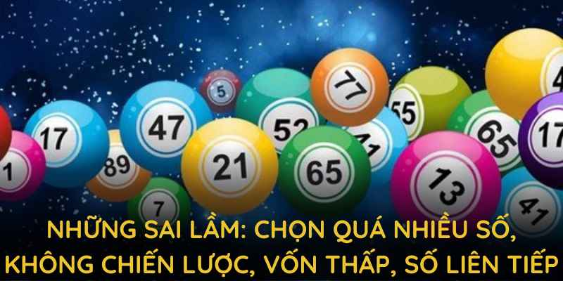 Những sai lầm: chọn quá nhiều số, không chiến lược, vốn thấp, số liên tiếp